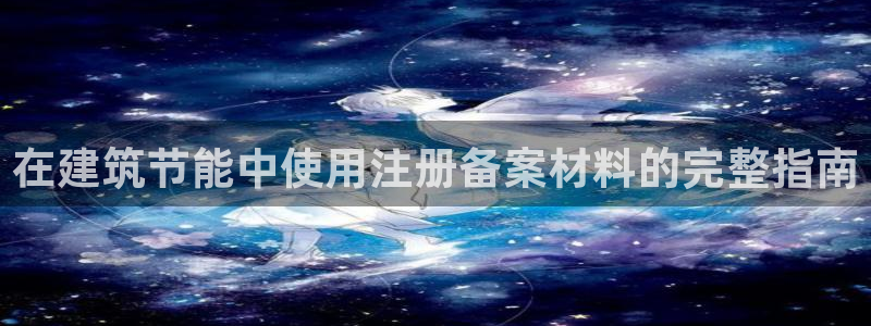 e尊国际-e尊国际官网：在建筑节能中使用注册备案材料的完整指南