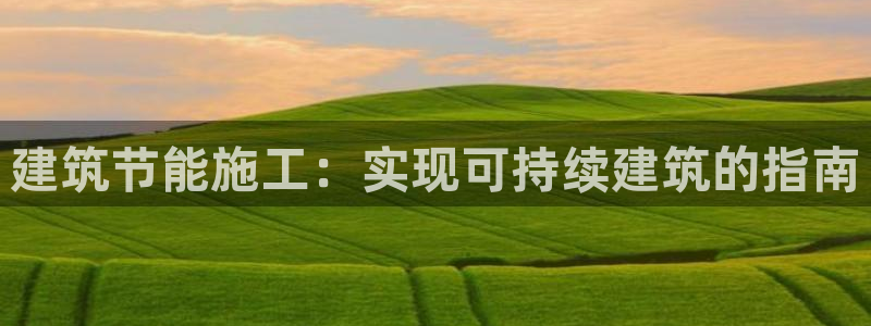 e尊国际娱乐官网地址：建筑节能施工：实现可持续建筑的指南