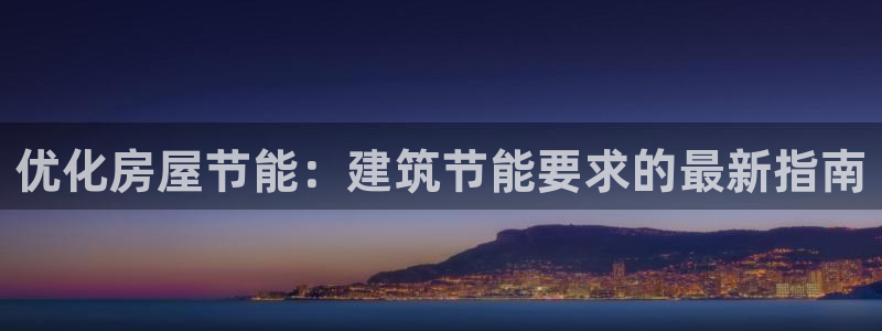 e尊国际可靠吗：优化房屋节能：建筑节能要求的最新指南