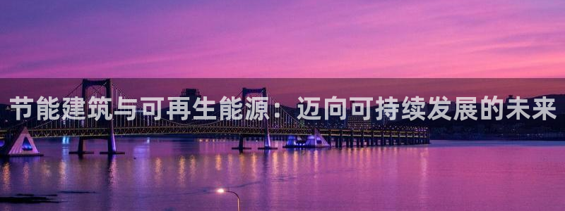 e尊国际网址：节能建筑与可再生能源：迈向可持续发展的未来