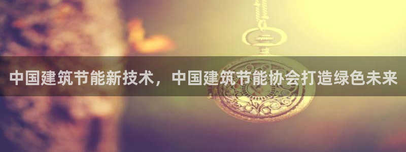 e尊电竞：中国建筑节能新技术，中国建筑节能协会打造绿色未来