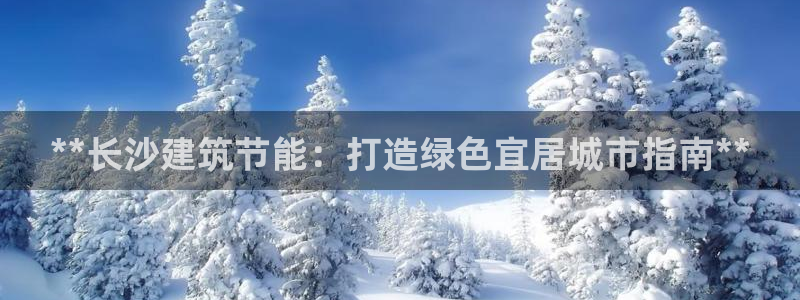 e尊官网：**长沙建筑节能：打造绿色宜居城市指南**