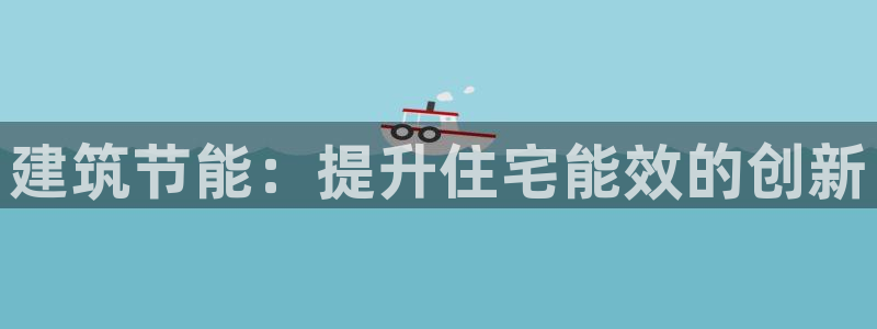 e尊平台：建筑节能：提升住宅能效的创新