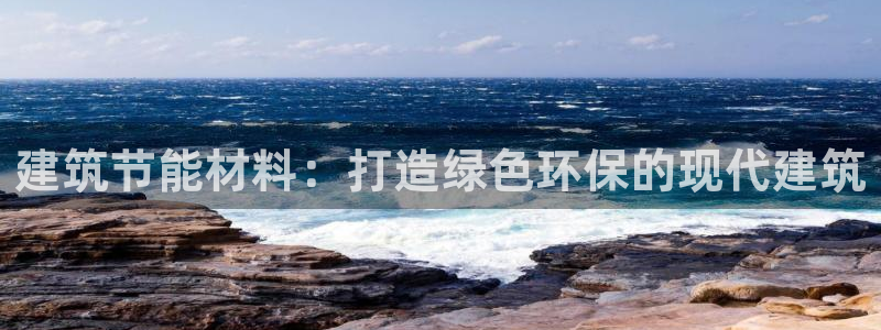 e尊国际app：建筑节能材料：打造绿色环保的现代建筑