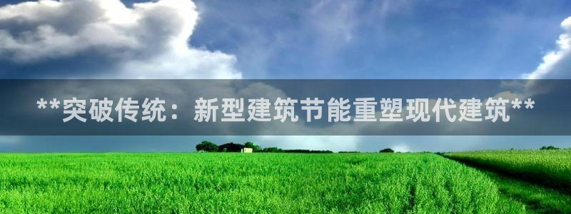 e尊国际-e尊国际官网：**突破传统：新型建筑节能重塑现代建筑**