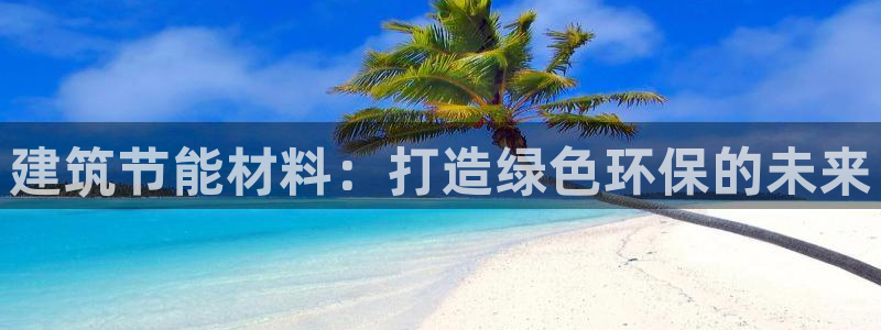 e尊国际官方网站：建筑节能材料：打造绿色环保的未来