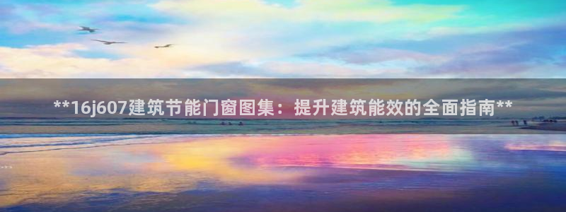 e尊国际是干什么的：**16j607建筑节能门窗图集：提升建筑能效的全面指南**