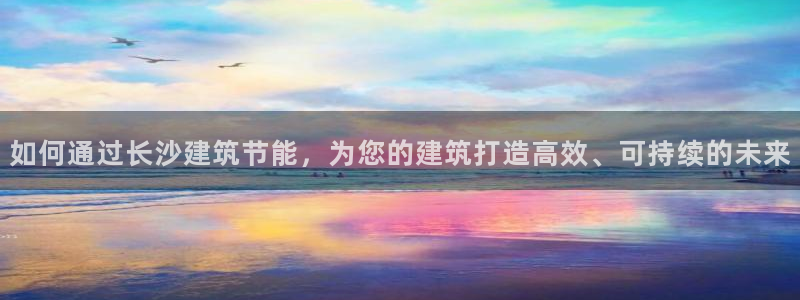 e尊国际的手机登录网站：如何通过长沙建筑节能，为您的建筑打造高效、可持续的未来