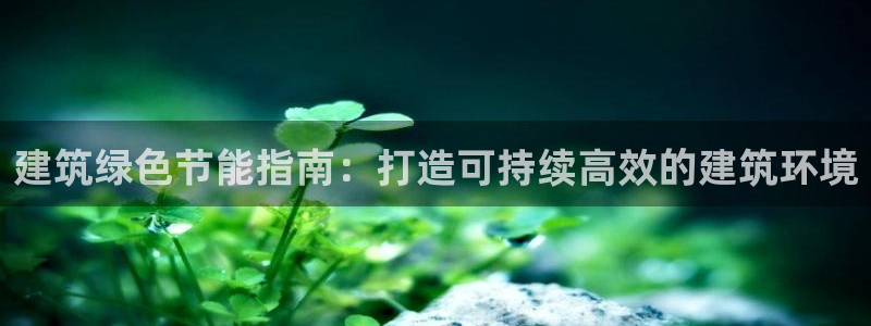e尊官网：建筑绿色节能指南：打造可持续高效的建筑环境