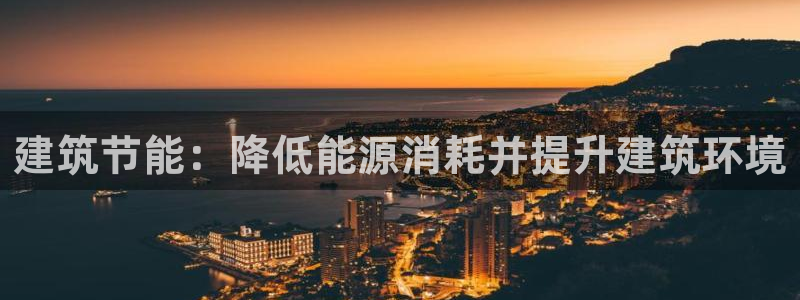 e尊国际可靠吗：建筑节能：降低能源消耗并提升建筑环境