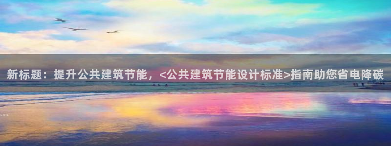 e尊体育：新标题：提升公共建筑节能，<公共建筑节能设计标准>指南助您省电降碳