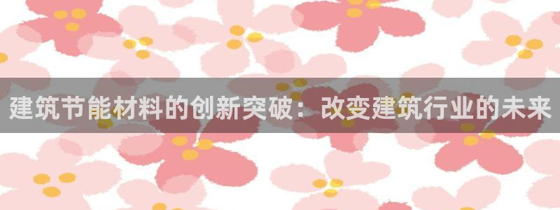 e尊电竞：建筑节能材料的创新突破：改变建筑行业的未来