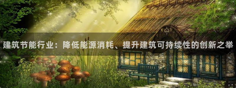 e尊国际客户端下载：建筑节能行业：降低能源消耗、提升建筑可持续性的创新之举