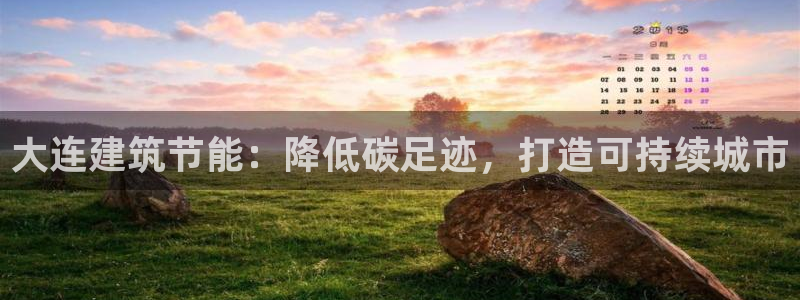 e尊官网：大连建筑节能：降低碳足迹，打造可持续城市