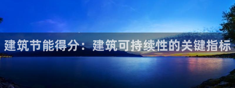 e尊电竞：建筑节能得分：建筑可持续性的关键指标
