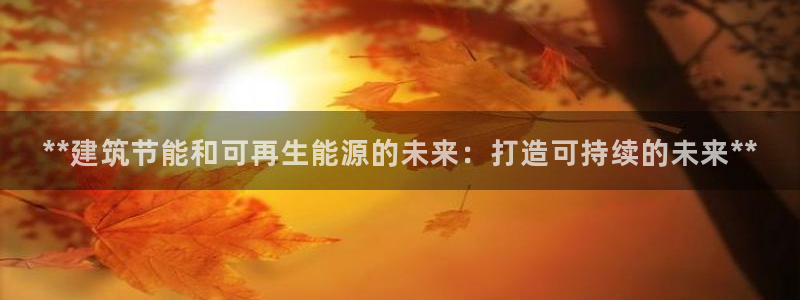 尊亿娱乐国际官网：**建筑节能和可再生能源的未来：打造可持续的未来**