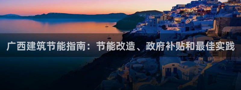 e尊国际平台：广西建筑节能指南：节能改造、政府补贴和最佳实践