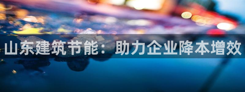 e尊体育：山东建筑节能：助力企业降本增效