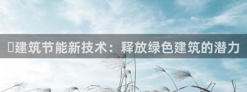 E尊国际网站：✅建筑节能新技术：释放绿色建筑的潜力