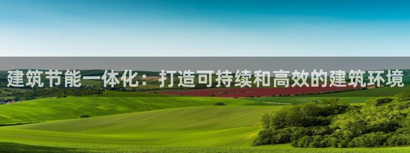 e尊国际官网app：建筑节能一体化：打造可持续和高效的建筑环境