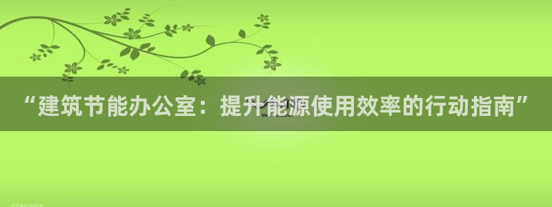 e尊国际-e尊国际官网：“建筑节能办公室：提升能源使用效率的行动指南”