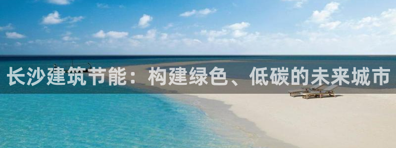e尊官网：长沙建筑节能：构建绿色、低碳的未来城市