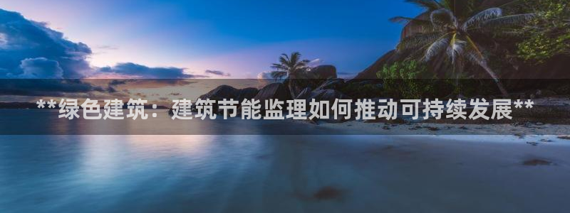 E尊国际：**绿色建筑：建筑节能监理如何推动可持续发展**
