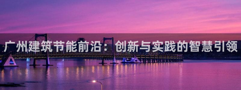 e尊国际客服：广州建筑节能前沿：创新与实践的智慧引领