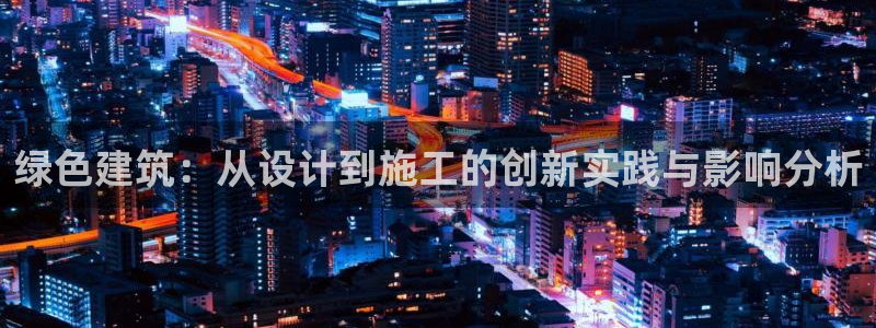 尊亿娱乐国际官网：绿色建筑：从设计到施工的创新实践与影响分析