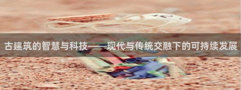 e尊国际官网·网址：古建筑的智慧与科技——现代与传统交融下的可持续发展