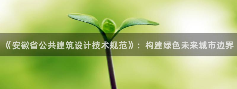尊亿娱乐国际官网：《安徽省公共建筑设计技术规范》：构建绿色未来城市边界