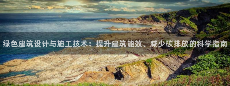 e尊国际网址：绿色建筑设计与施工技术：提升建筑能效、减少碳排放的科学指南