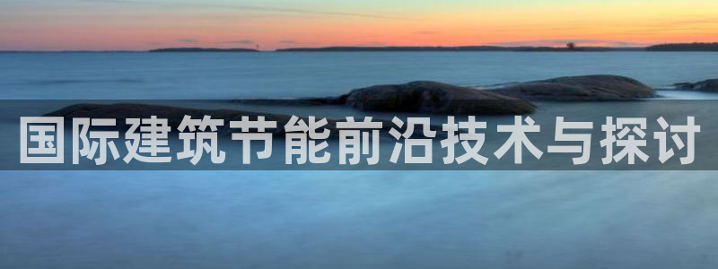 e尊国际网址：国际建筑节能前沿技术与探讨