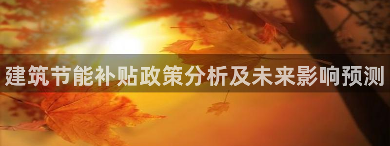 e尊国际官方网站：建筑节能补贴政策分析及未来影响预测