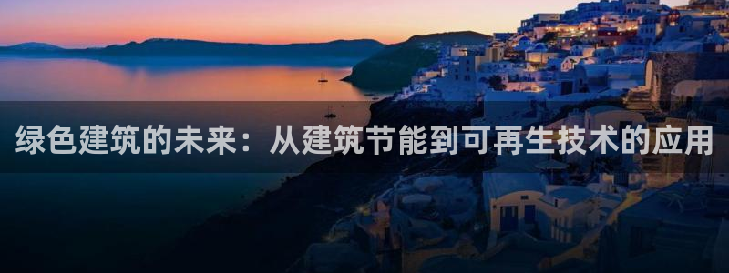 e尊国际-e尊国际官网：绿色建筑的未来：从建筑节能到可再生技术的应用
