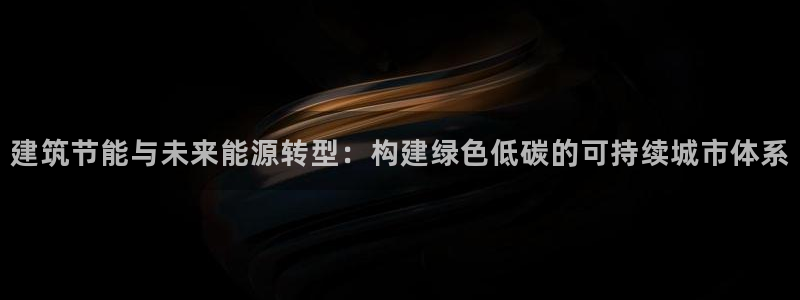 e尊国际平台：建筑节能与未来能源转型：构建绿色低碳的可持续城市体系