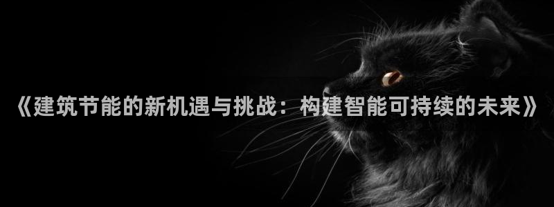 e尊国际app：《建筑节能的新机遇与挑战：构建智能可持续的未来》