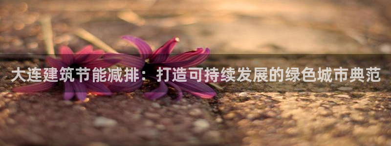 尊亿娱乐国际官网：大连建筑节能减排：打造可持续发展的绿色城市典范