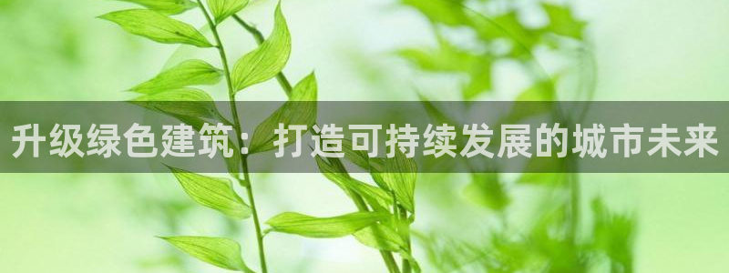 e尊国际客户端：升级绿色建筑：打造可持续发展的城市未来