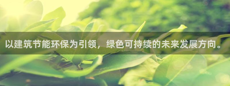 e尊国际是个黑网：以建筑节能环保为引领，绿色可持续的未来发展方向。