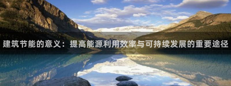 e尊国际娱乐官网下载：建筑节能的意义：提高能源利用效率与可持续发展的重要途径