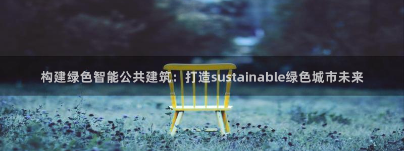 e尊国际app：构建绿色智能公共建筑：打造sustainable绿色城市未来