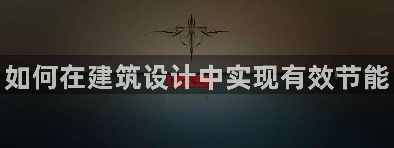 e尊国际客户端下载：如何在建筑设计中实现有效节能
