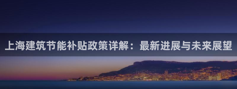 e尊国际客户端下载：上海建筑节能补贴政策详解：最新进展与未来展望