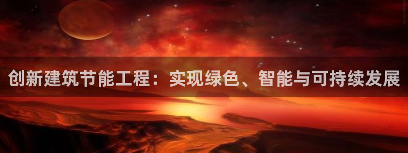 e尊电竞：创新建筑节能工程：实现绿色、智能与可持续发展