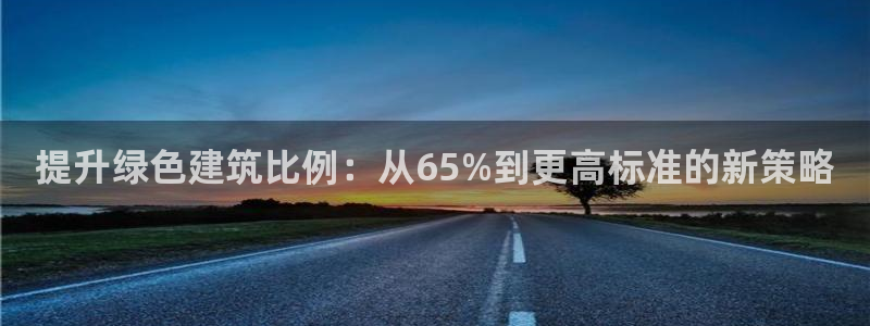 e尊国际娱乐官网地址：提升绿色建筑比例：从65%到更高标准的新策略