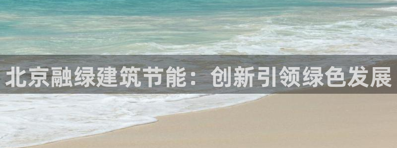 e尊国际官方网站：北京融绿建筑节能：创新引领绿色发展