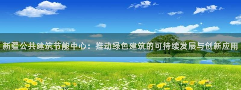 尊亿游戏国际官网：新疆公共建筑节能中心：推动绿色建筑的可持续发展与创新应用