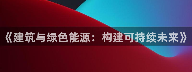 e尊国际官方网站：《建筑与绿色能源：构建可持续未来》