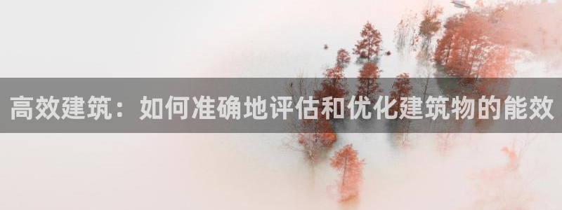 e尊电竞：高效建筑：如何准确地评估和优化建筑物的能效
